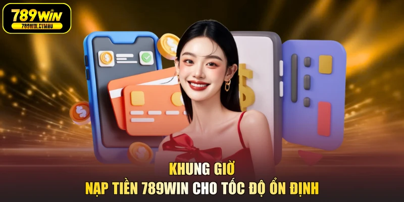 Khung giờ nạp tiền 789WIN cho tốc độ ổn định